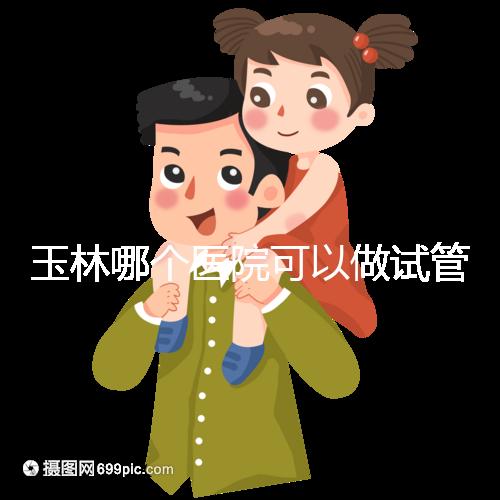 玉林哪個醫(yī)院可以做試管嬰兒?具體費(fèi)用明細(xì)也在這里