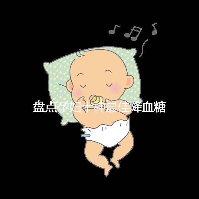 盤點(diǎn)孕婦十種最佳降血糖食物,不僅見效快還安全!