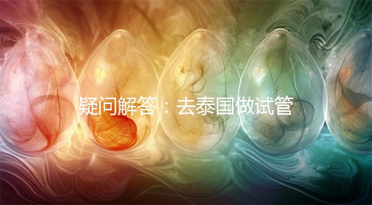 疑問(wèn)解答：去泰國(guó)做試管嬰兒到底要準(zhǔn)備多少錢？