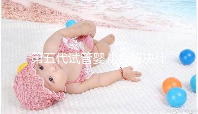 第五代試管嬰兒會解決什么問題？你能選擇男女60s來解釋嗎？