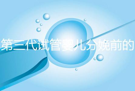 第三代試管嬰兒分娩前的準(zhǔn)備工作已經(jīng)公布,檢查身體只是其中之一