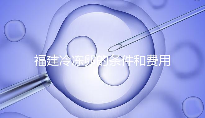 福建冷凍卵的條件和費用已經(jīng)流出,寧德的醫(yī)院技術也很好