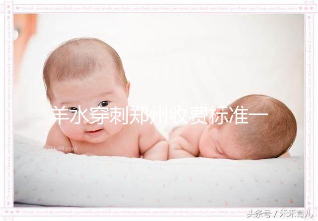 羊水穿刺鄭州收費(fèi)標(biāo)準(zhǔn)一覽,找對(duì)醫(yī)院不僅報(bào)銷還免費(fèi)