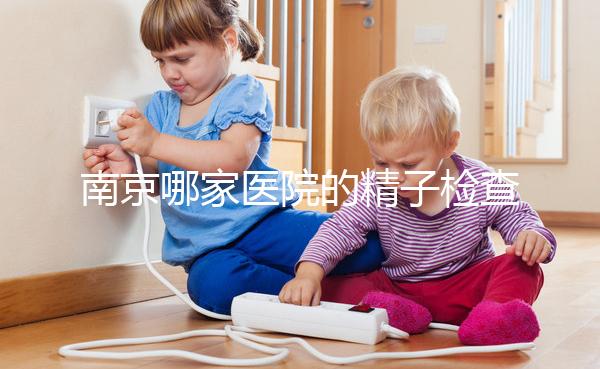 南京哪家醫(yī)院的精子檢查比較好?人們有話要說不要錯過玄武