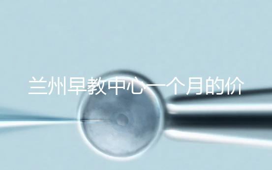 蘭州早教中心一個(gè)月的價(jià)格，哪個(gè)教學(xué)質(zhì)量好才是最重要的