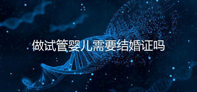 做試管嬰兒需要結婚證嗎？做試管一定要結婚證才可以嗎？