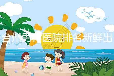 臺(tái)州男科醫(yī)院排名新鮮出爐快瞧,60s弄清2024哪家好