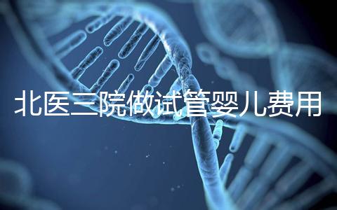北醫三院做試管嬰兒費用多少錢?從取卵到移植完整費用清單,2025年試管行情
