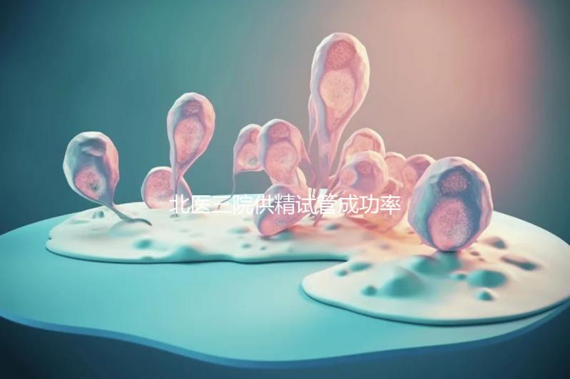 北醫(yī)三院供精試管成功率怎么樣看是否滿足條件，想省錢速覽