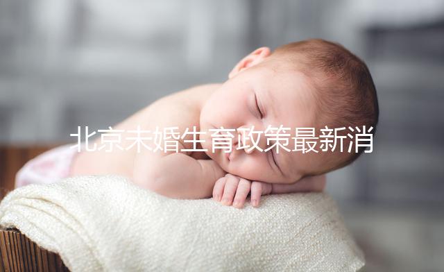 北京未婚生育政策最新消息來了！海淀、東城區可享生育津貼