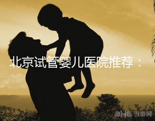 北京試管嬰兒醫(yī)院推薦：哪家醫(yī)院費用合理成功率高？