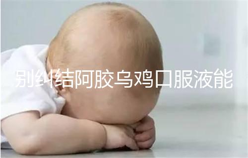 別糾結(jié)阿膠烏雞口服液能否止孕吐了,什么時候吃才是關鍵