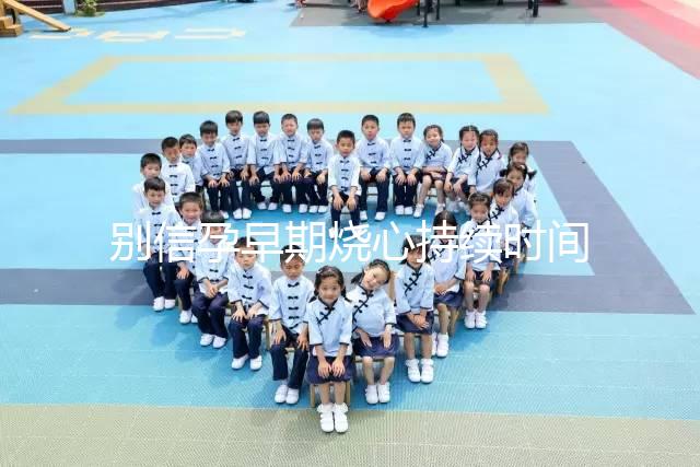 別信孕早期燒心持續時間短，什么時候結束真說不準