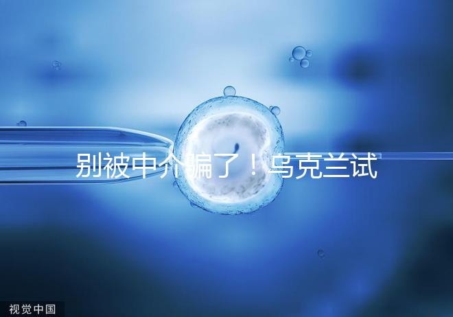 別被中介騙了!烏克蘭試管嬰兒這3大因素才決定價(jià)格