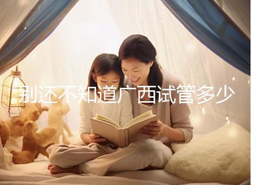 別還不知道廣西試管多少錢一次,2024助孕費(fèi)用明細(xì)表快收藏