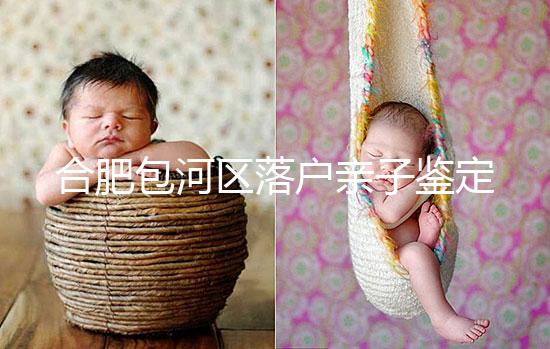 合肥包河區落戶親子鑒定機構已更新，2024需準備這些材料...