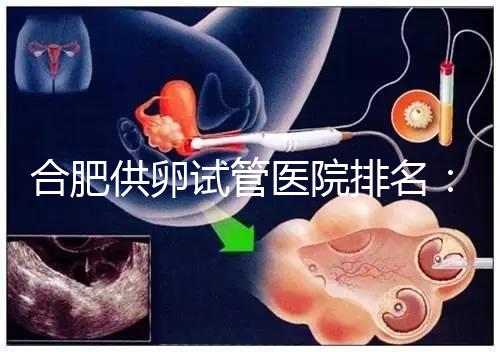 合肥供卵試管醫院排名：合肥做試管哪個醫院比較好？