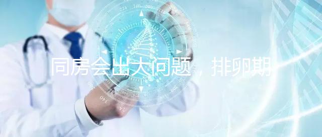 同房會(huì)出大問(wèn)題,排卵期出血4大注意事項(xiàng)須知