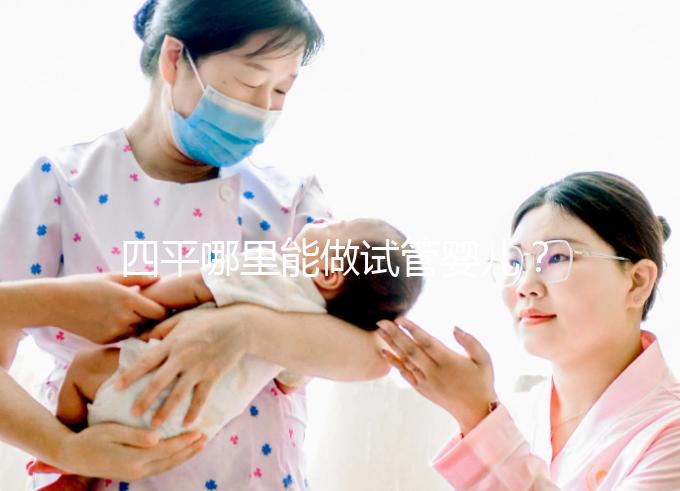 四平哪里能做試管嬰兒？吉林省內姐妹大多選擇這些地方