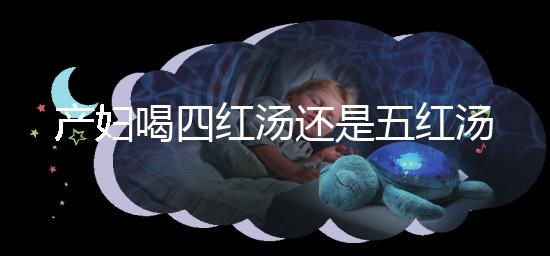 產(chǎn)婦喝四紅湯還是五紅湯?兩者區(qū)別大對比