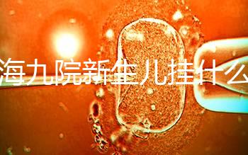 上海九院新生兒掛什么號戳，提前預約兒科享受優惠