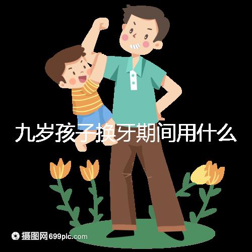 九歲孩子換牙期間用什么牙膏好看？不要錯過十大網絡名人品牌
