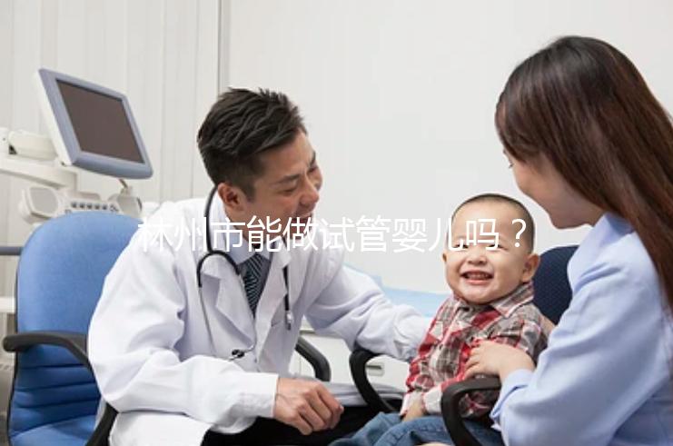 林州市能做試管嬰兒嗎？打算出國做第三代要花多少錢？