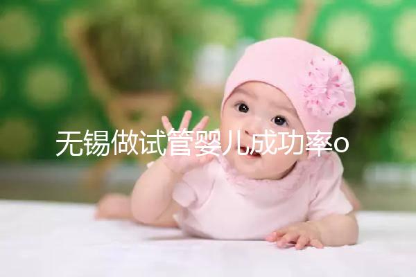 無錫做試管嬰兒成功率or費用多少？除了市婦幼哪里還能做？