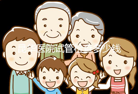 昆華醫(yī)院試管檢查多少錢看這里，可否刷醫(yī)保才是重中之重