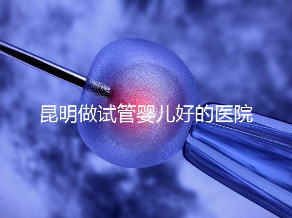 昆明做試管嬰兒好的醫(yī)院排名榜