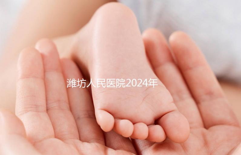 濰坊人民醫院2024年第二代試管成功率超過一半！關鍵助孕費用合理