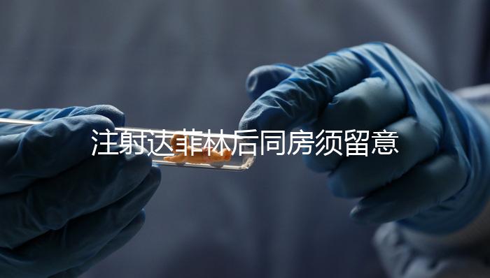 注射達(dá)菲林后同房須留意這4點(diǎn),尤其是第一項(xiàng)很重要!