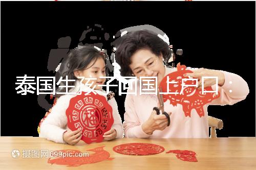 泰國生孩子回國上戶口：河北拉拉給娃落戶經(jīng)驗參考