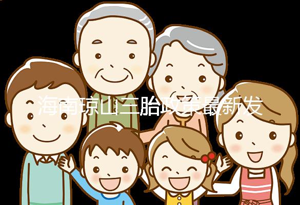 海南瓊山三胎政策最新發布2024，符合條件都可領補貼