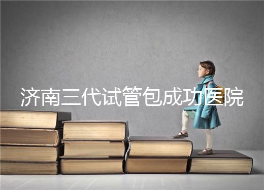濟(jì)南三代試管包成功醫(yī)院盤點(diǎn)！2024年一次多少錢？