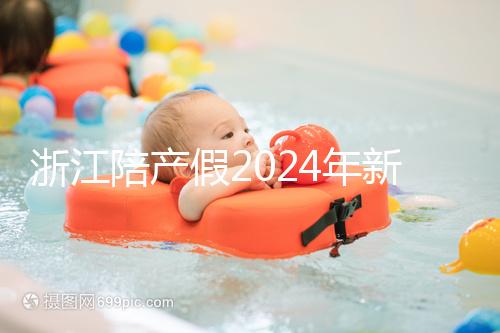 浙江陪產假2024年新規定梳理，寧波、溫州休假時間不同