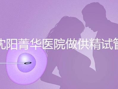 沈陽(yáng)菁華醫(yī)院做供精試管多少錢(qián)?費(fèi)用都花在了這6個(gè)地方