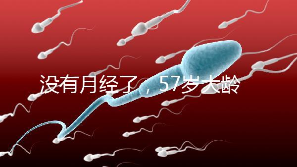 沒有月經了，57歲大齡做試管嬰兒成功率有多高？