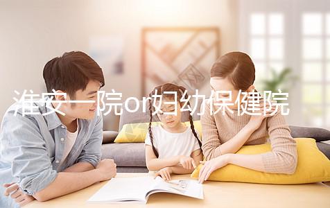 淮安一院or婦幼保健院做試管嬰兒怎么樣?費(fèi)用、成功率一覽