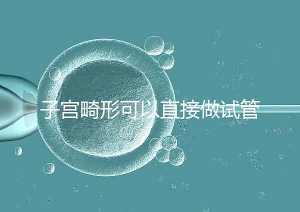 子宮畸形可以直接做試管嬰兒?醫(yī)生說,應先治療!