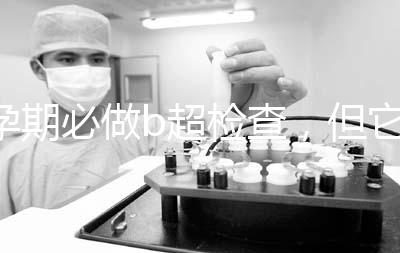 孕期必做b超檢查，但它不是萬能的還需進一步做唐篩