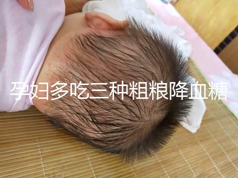 孕婦多吃三種粗糧降血糖最快？這份控糖食譜好吃又營養