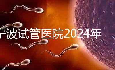 寧波試管醫院2024年成功率排名第一，解放軍906醫院名列前茅