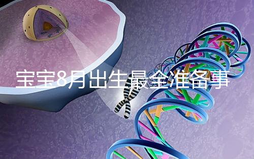 寶寶8月出生最全準備事宜來嘍！提前預約體檢項目很重要