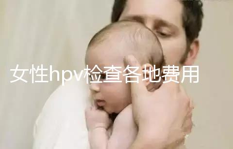 女性hpv檢查各地費用整理,部分醫院有報銷資質可用醫保