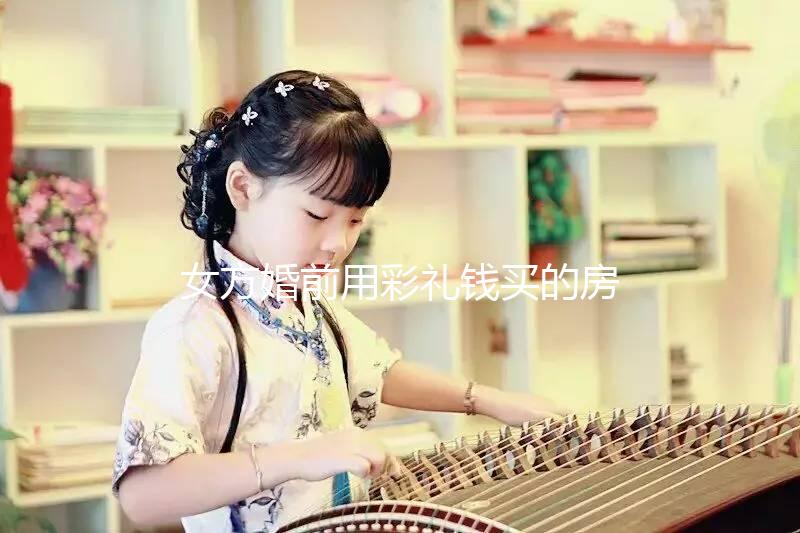 女方婚前用彩禮錢買的房子是否是夫妻共同財產的披露？快速閱讀