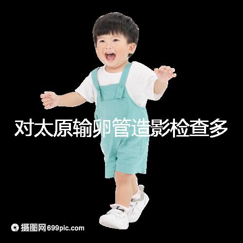 對太原輸卵管造影檢查多少錢，哪家醫院好，快速收集？