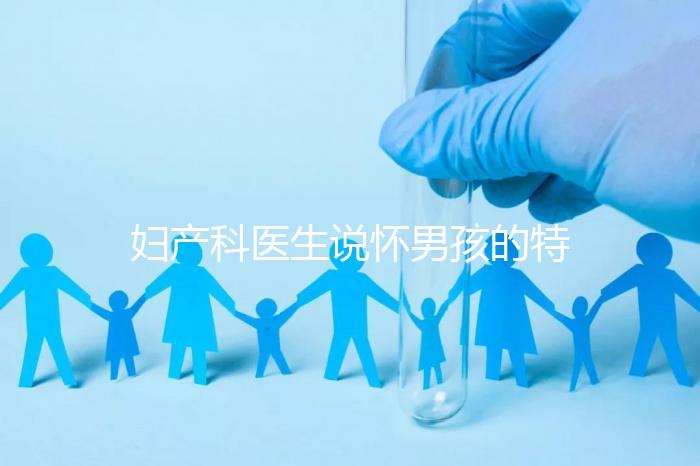 婦產(chǎn)科醫(yī)生說懷男孩的特點有這些，已生驗證勿需質(zhì)疑