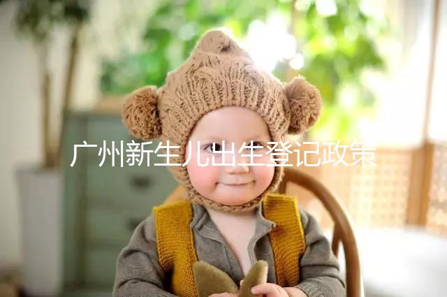 廣州新生兒出生登記政策有變化，附海珠、天河區入戶指南