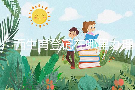 廣西生育登記在哪里辦理手續、怎么辦理,2024政策更新